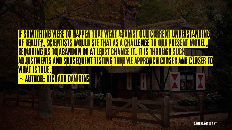 Richard Dawkins Quotes: If Something Were To Happen That Went Against Our Current Understanding Of Reality, Scientists Would See That As A Challenge