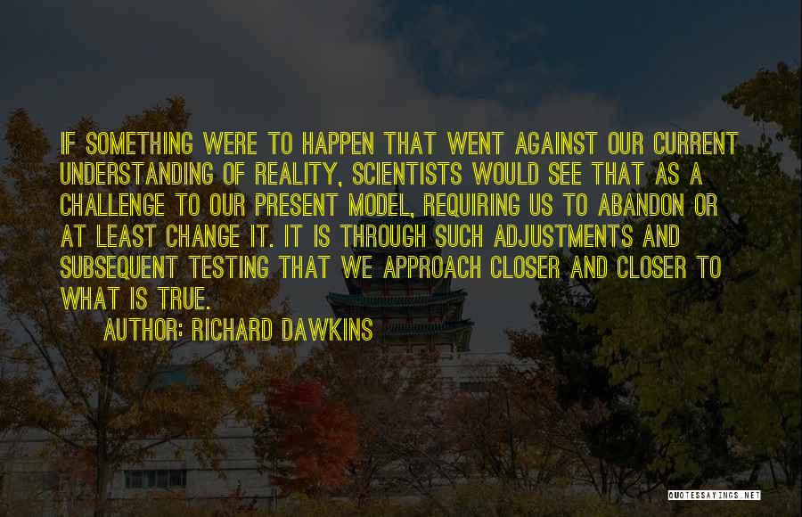 Richard Dawkins Quotes: If Something Were To Happen That Went Against Our Current Understanding Of Reality, Scientists Would See That As A Challenge