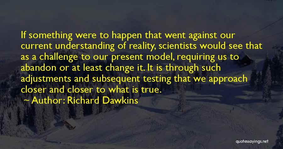 Richard Dawkins Quotes: If Something Were To Happen That Went Against Our Current Understanding Of Reality, Scientists Would See That As A Challenge