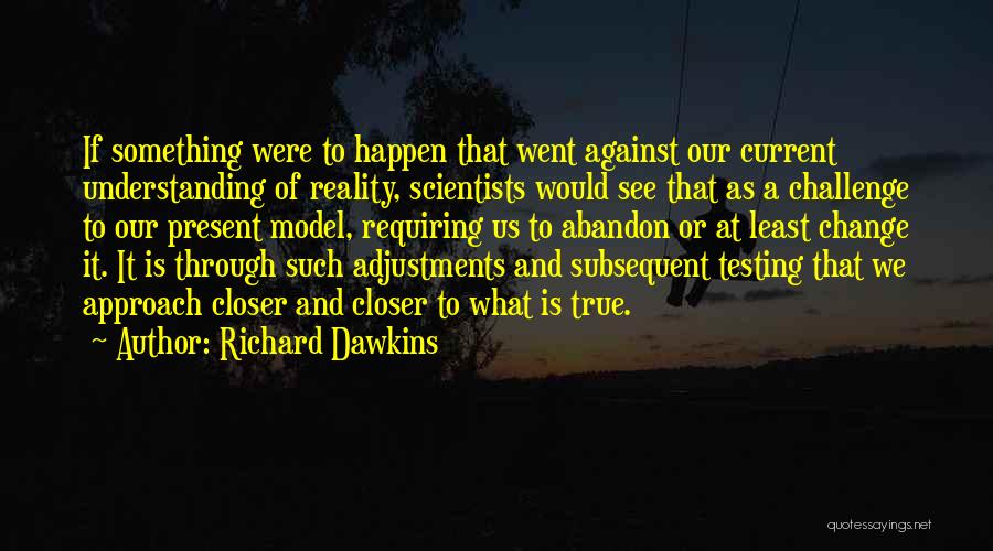 Richard Dawkins Quotes: If Something Were To Happen That Went Against Our Current Understanding Of Reality, Scientists Would See That As A Challenge