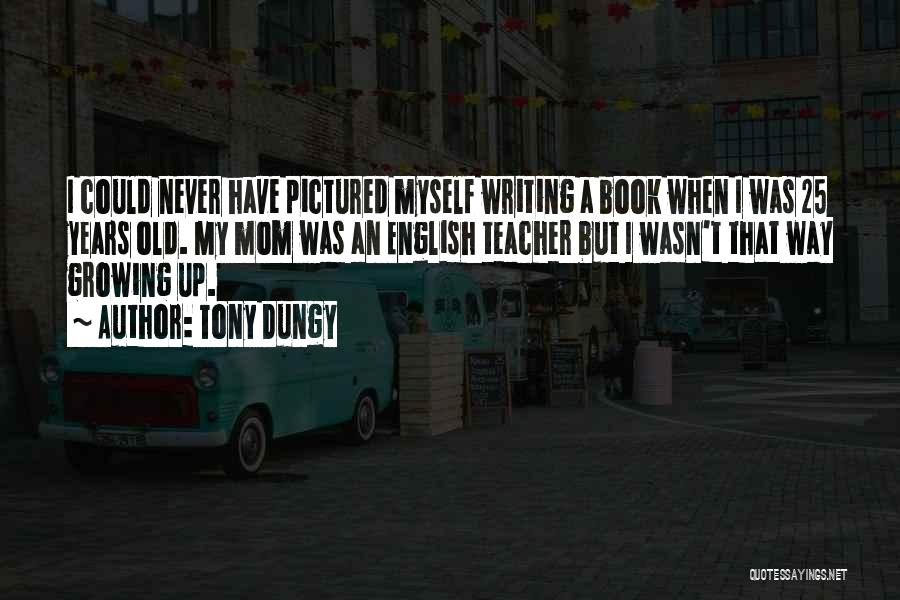 Tony Dungy Quotes: I Could Never Have Pictured Myself Writing A Book When I Was 25 Years Old. My Mom Was An English