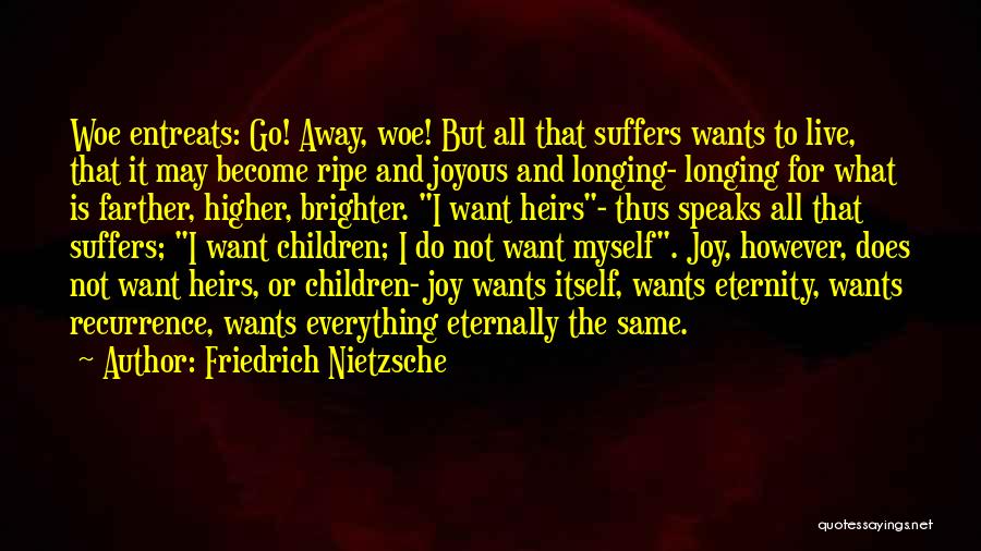 Friedrich Nietzsche Quotes: Woe Entreats: Go! Away, Woe! But All That Suffers Wants To Live, That It May Become Ripe And Joyous And