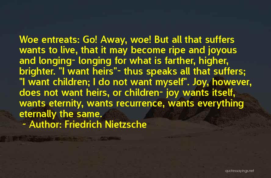 Friedrich Nietzsche Quotes: Woe Entreats: Go! Away, Woe! But All That Suffers Wants To Live, That It May Become Ripe And Joyous And