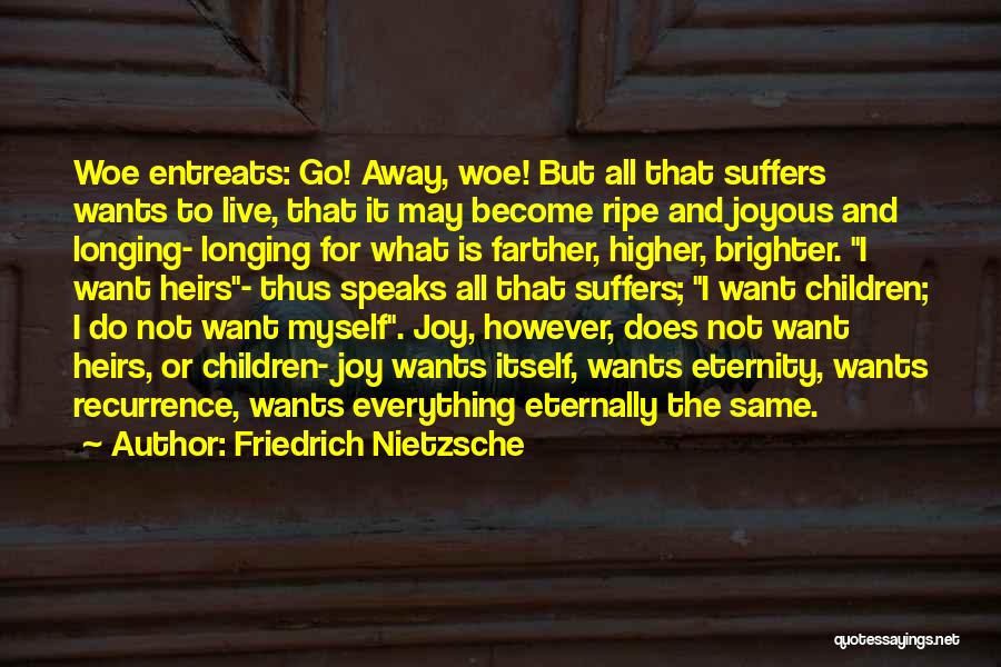 Friedrich Nietzsche Quotes: Woe Entreats: Go! Away, Woe! But All That Suffers Wants To Live, That It May Become Ripe And Joyous And