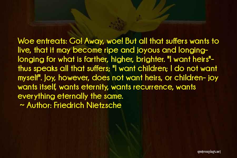 Friedrich Nietzsche Quotes: Woe Entreats: Go! Away, Woe! But All That Suffers Wants To Live, That It May Become Ripe And Joyous And