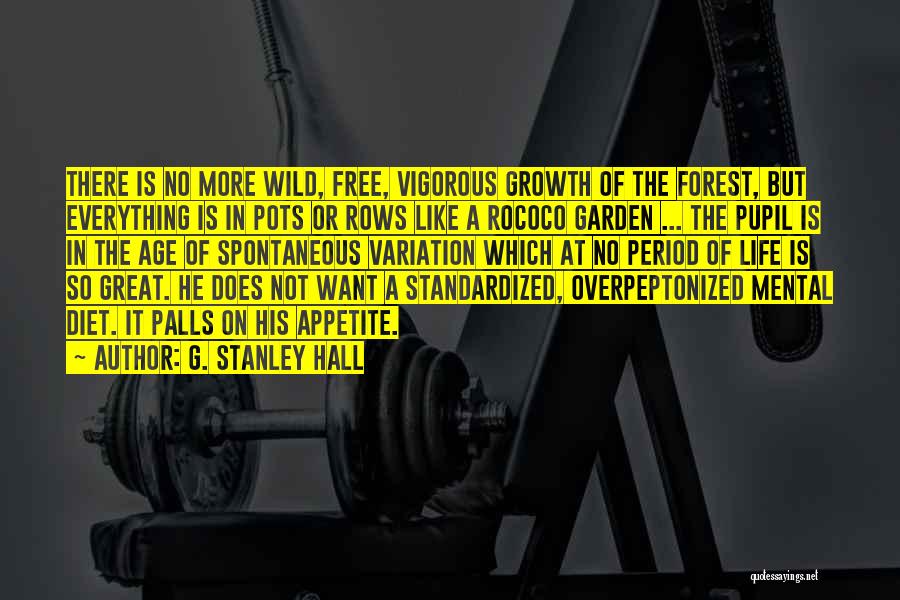 G. Stanley Hall Quotes: There Is No More Wild, Free, Vigorous Growth Of The Forest, But Everything Is In Pots Or Rows Like A