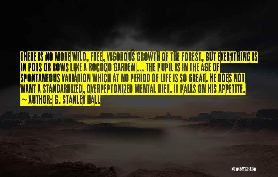 G. Stanley Hall Quotes: There Is No More Wild, Free, Vigorous Growth Of The Forest, But Everything Is In Pots Or Rows Like A