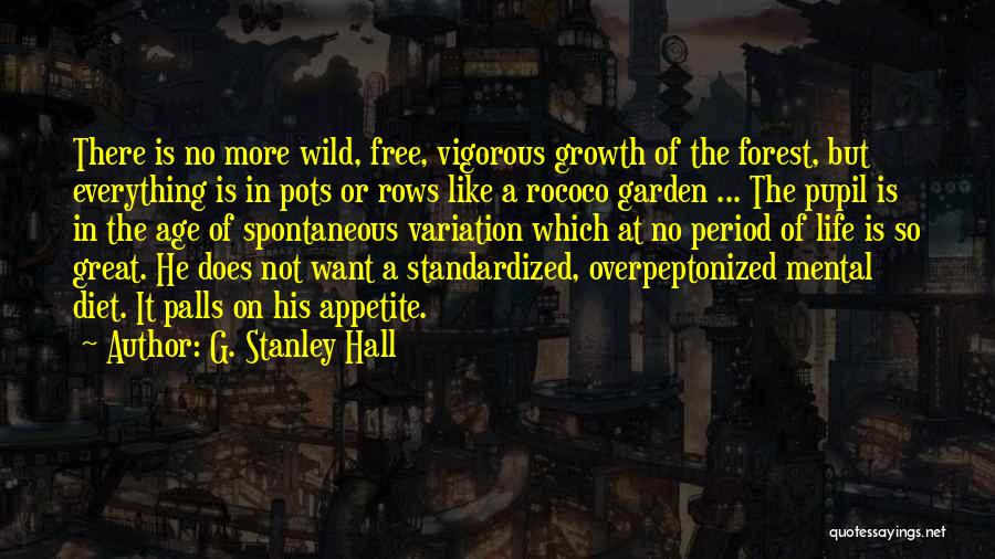 G. Stanley Hall Quotes: There Is No More Wild, Free, Vigorous Growth Of The Forest, But Everything Is In Pots Or Rows Like A