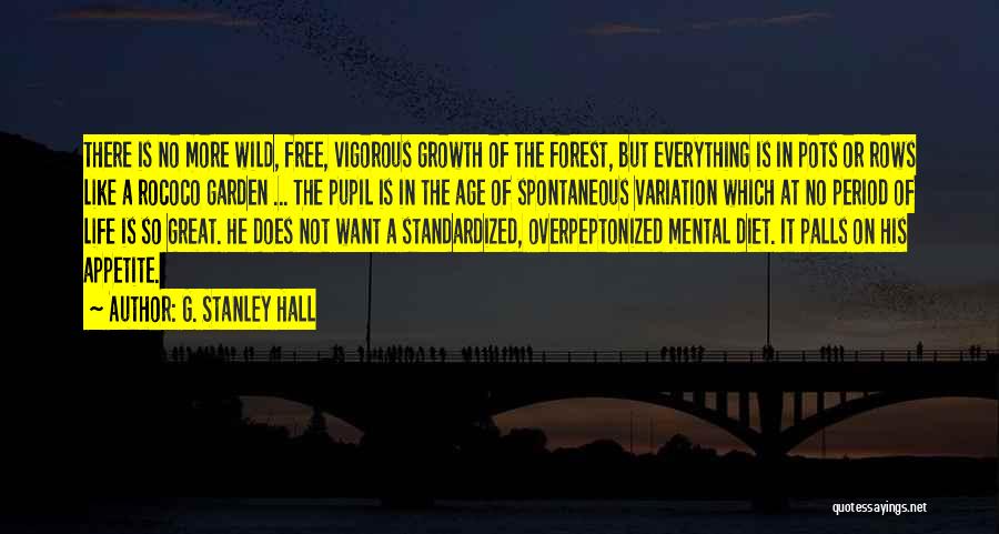 G. Stanley Hall Quotes: There Is No More Wild, Free, Vigorous Growth Of The Forest, But Everything Is In Pots Or Rows Like A