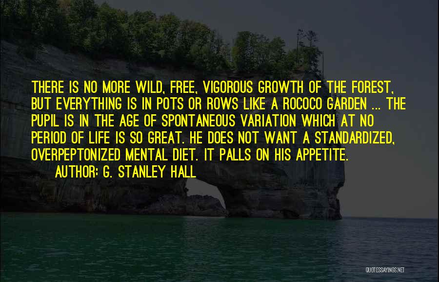 G. Stanley Hall Quotes: There Is No More Wild, Free, Vigorous Growth Of The Forest, But Everything Is In Pots Or Rows Like A