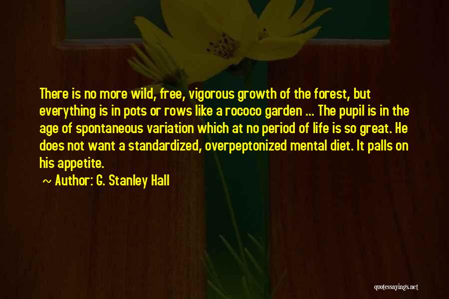 G. Stanley Hall Quotes: There Is No More Wild, Free, Vigorous Growth Of The Forest, But Everything Is In Pots Or Rows Like A