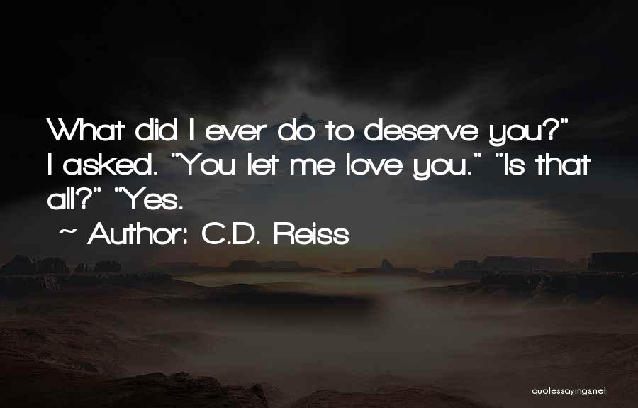 C.D. Reiss Quotes: What Did I Ever Do To Deserve You? I Asked. You Let Me Love You. Is That All? Yes.