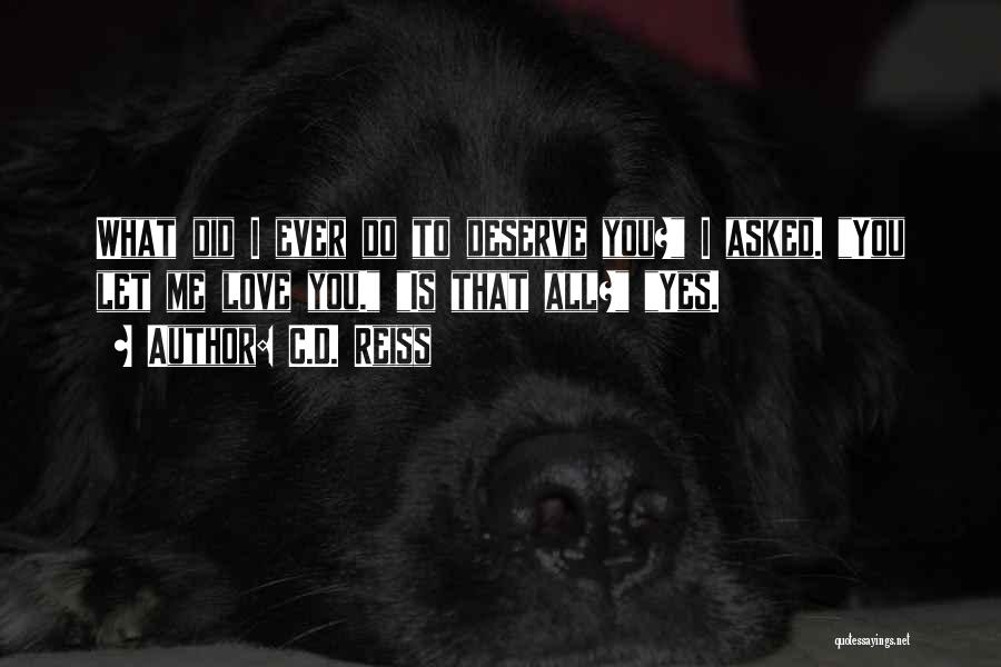 C.D. Reiss Quotes: What Did I Ever Do To Deserve You? I Asked. You Let Me Love You. Is That All? Yes.