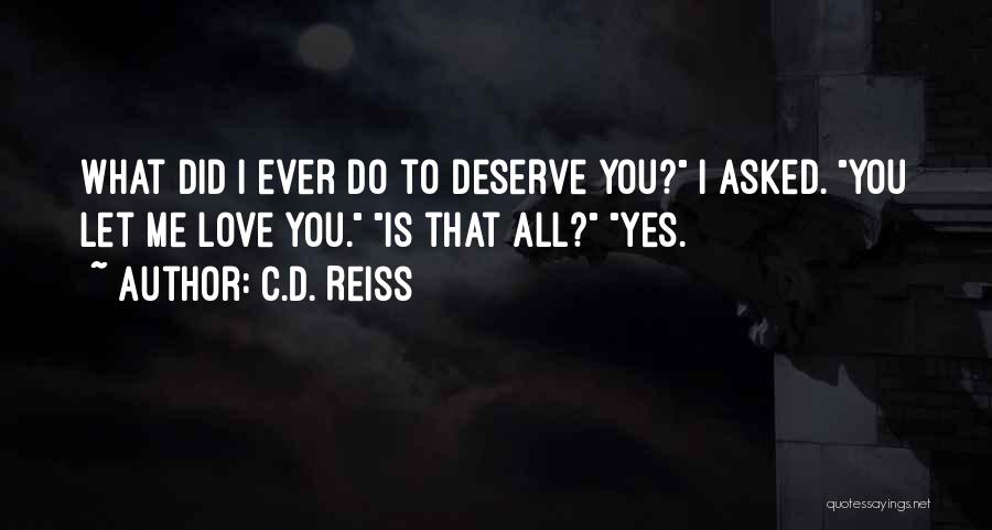 C.D. Reiss Quotes: What Did I Ever Do To Deserve You? I Asked. You Let Me Love You. Is That All? Yes.