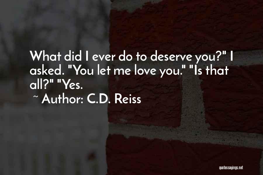 C.D. Reiss Quotes: What Did I Ever Do To Deserve You? I Asked. You Let Me Love You. Is That All? Yes.