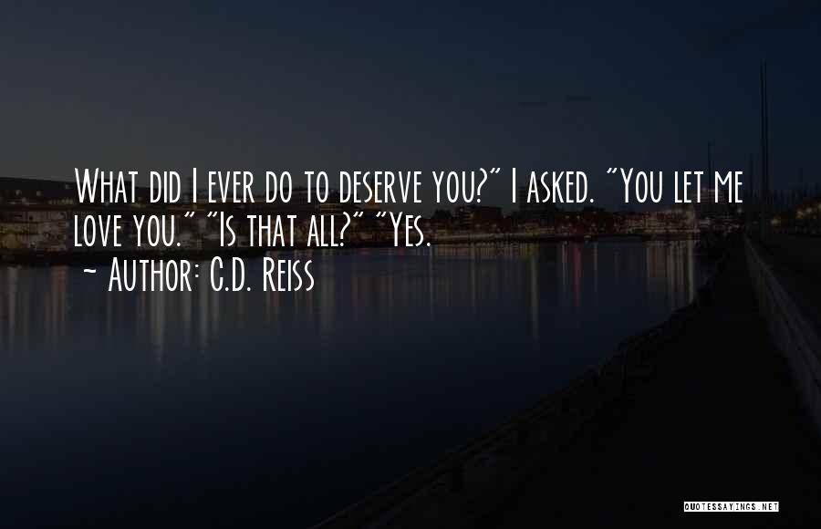C.D. Reiss Quotes: What Did I Ever Do To Deserve You? I Asked. You Let Me Love You. Is That All? Yes.