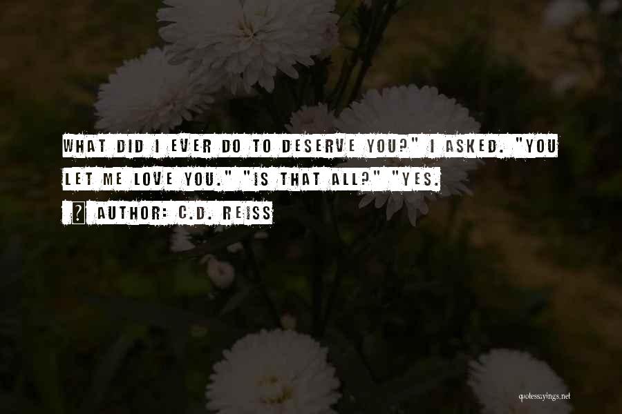 C.D. Reiss Quotes: What Did I Ever Do To Deserve You? I Asked. You Let Me Love You. Is That All? Yes.