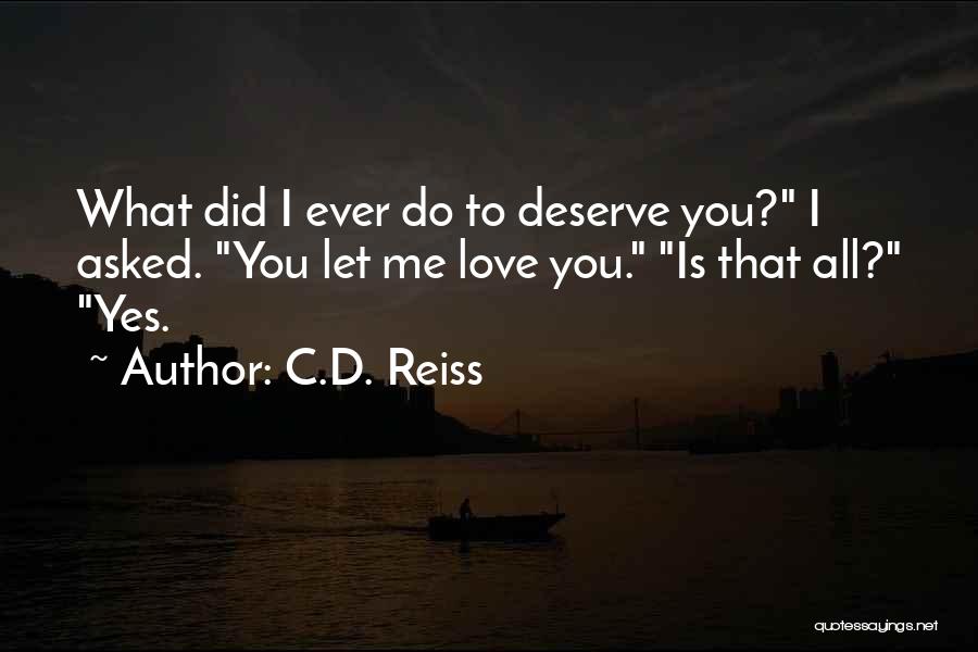 C.D. Reiss Quotes: What Did I Ever Do To Deserve You? I Asked. You Let Me Love You. Is That All? Yes.