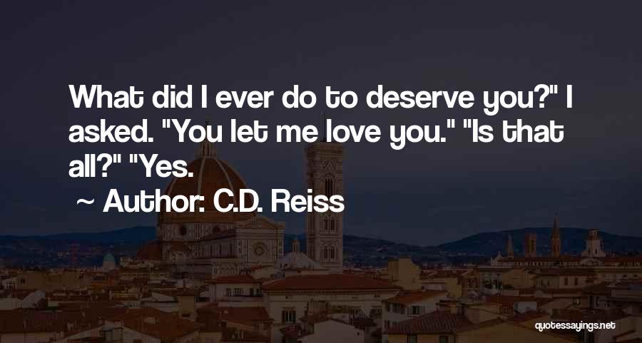 C.D. Reiss Quotes: What Did I Ever Do To Deserve You? I Asked. You Let Me Love You. Is That All? Yes.