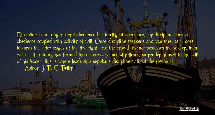 J. F. C. Fuller Quotes: Discipline Is No Longer Literal Obedience But Intelligent Obedience, For Discipline Aims At Obedience Coupled With Activity Of Will. Once