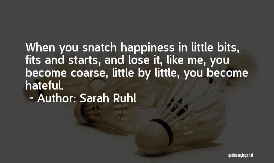 Sarah Ruhl Quotes: When You Snatch Happiness In Little Bits, Fits And Starts, And Lose It, Like Me, You Become Coarse, Little By