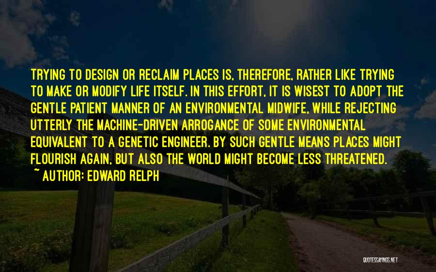 Edward Relph Quotes: Trying To Design Or Reclaim Places Is, Therefore, Rather Like Trying To Make Or Modify Life Itself. In This Effort,