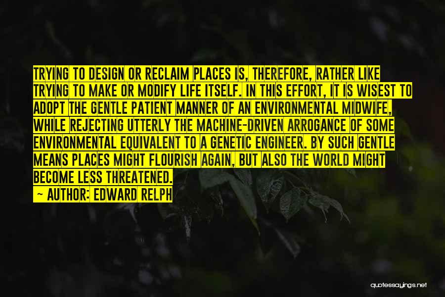 Edward Relph Quotes: Trying To Design Or Reclaim Places Is, Therefore, Rather Like Trying To Make Or Modify Life Itself. In This Effort,
