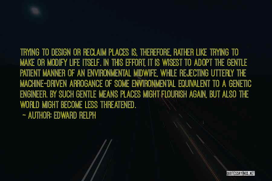 Edward Relph Quotes: Trying To Design Or Reclaim Places Is, Therefore, Rather Like Trying To Make Or Modify Life Itself. In This Effort,