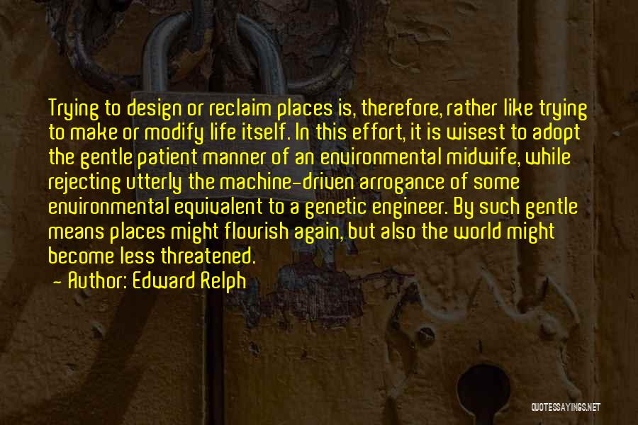 Edward Relph Quotes: Trying To Design Or Reclaim Places Is, Therefore, Rather Like Trying To Make Or Modify Life Itself. In This Effort,