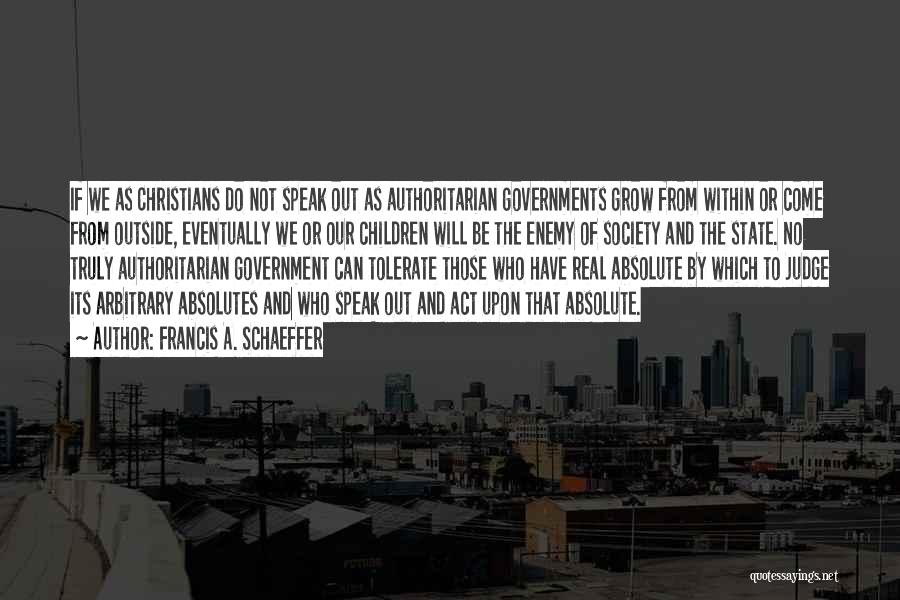 Francis A. Schaeffer Quotes: If We As Christians Do Not Speak Out As Authoritarian Governments Grow From Within Or Come From Outside, Eventually We