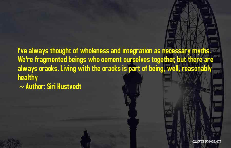 Siri Hustvedt Quotes: I've Always Thought Of Wholeness And Integration As Necessary Myths. We're Fragmented Beings Who Cement Ourselves Together, But There Are