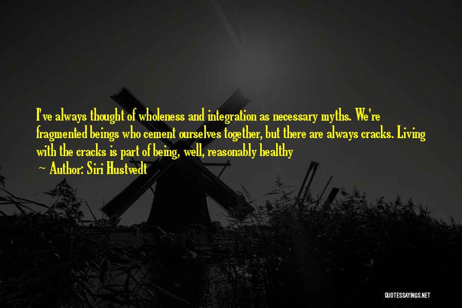 Siri Hustvedt Quotes: I've Always Thought Of Wholeness And Integration As Necessary Myths. We're Fragmented Beings Who Cement Ourselves Together, But There Are