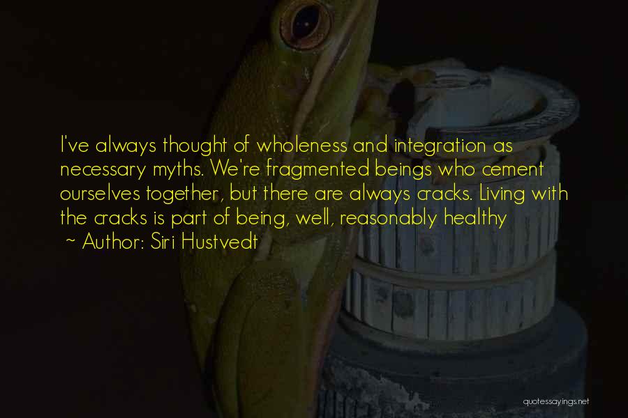 Siri Hustvedt Quotes: I've Always Thought Of Wholeness And Integration As Necessary Myths. We're Fragmented Beings Who Cement Ourselves Together, But There Are