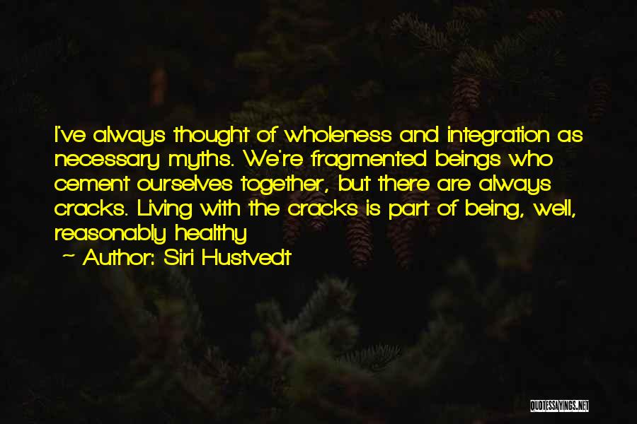 Siri Hustvedt Quotes: I've Always Thought Of Wholeness And Integration As Necessary Myths. We're Fragmented Beings Who Cement Ourselves Together, But There Are