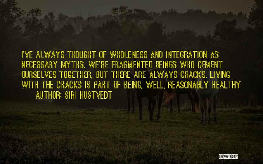 Siri Hustvedt Quotes: I've Always Thought Of Wholeness And Integration As Necessary Myths. We're Fragmented Beings Who Cement Ourselves Together, But There Are