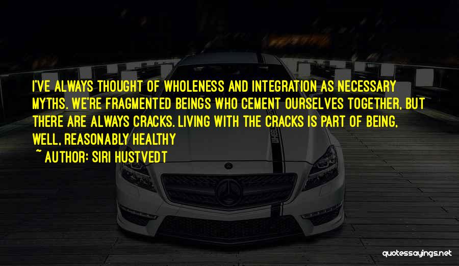 Siri Hustvedt Quotes: I've Always Thought Of Wholeness And Integration As Necessary Myths. We're Fragmented Beings Who Cement Ourselves Together, But There Are