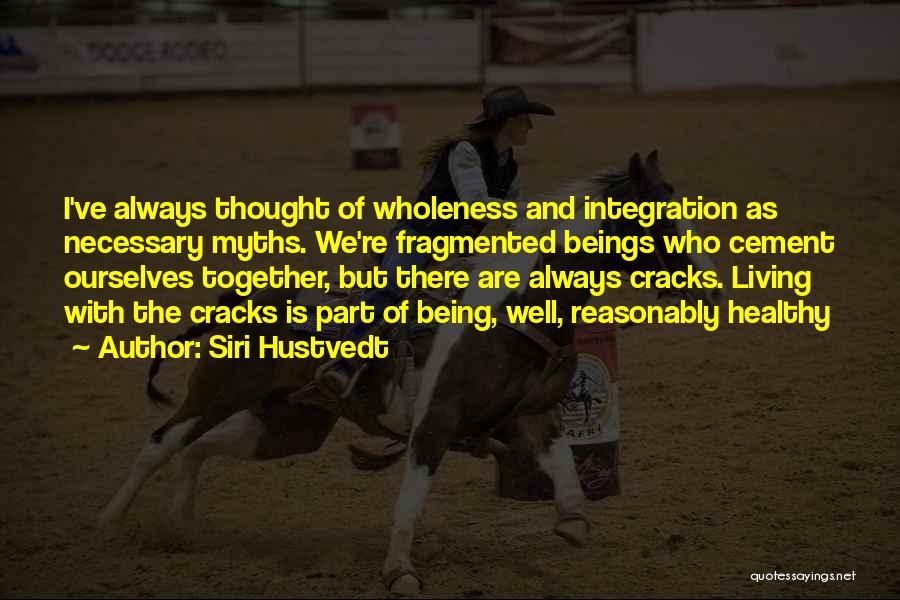 Siri Hustvedt Quotes: I've Always Thought Of Wholeness And Integration As Necessary Myths. We're Fragmented Beings Who Cement Ourselves Together, But There Are