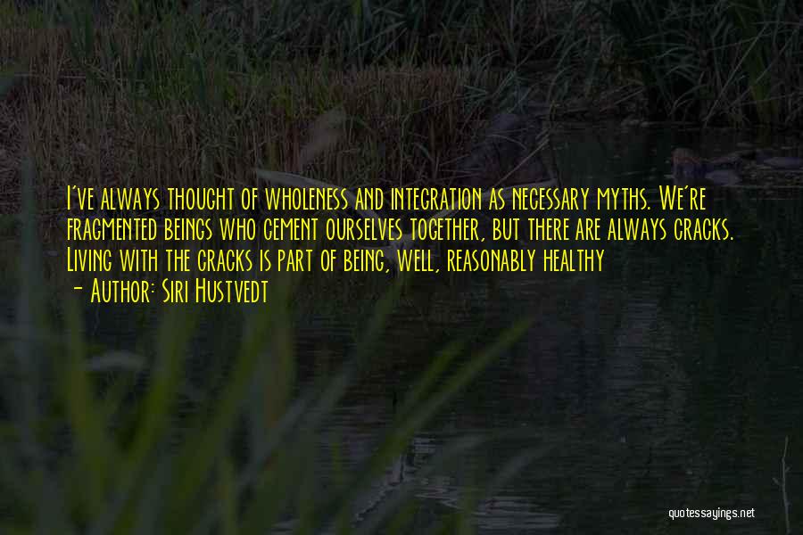 Siri Hustvedt Quotes: I've Always Thought Of Wholeness And Integration As Necessary Myths. We're Fragmented Beings Who Cement Ourselves Together, But There Are