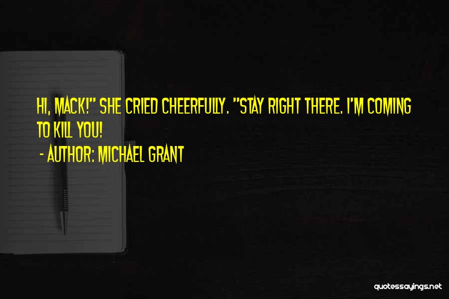 Michael Grant Quotes: Hi, Mack! She Cried Cheerfully. Stay Right There. I'm Coming To Kill You!