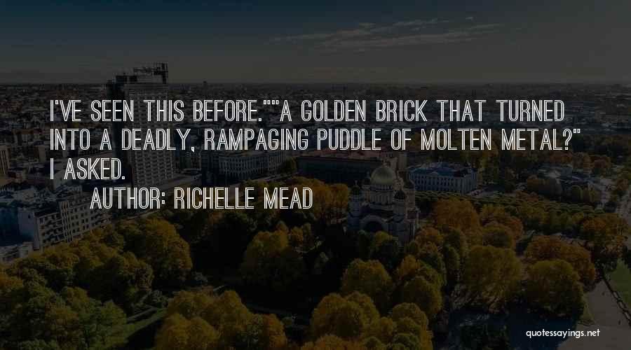 Richelle Mead Quotes: I've Seen This Before.a Golden Brick That Turned Into A Deadly, Rampaging Puddle Of Molten Metal? I Asked.