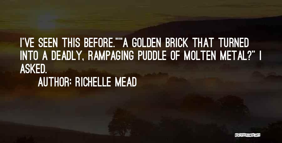 Richelle Mead Quotes: I've Seen This Before.a Golden Brick That Turned Into A Deadly, Rampaging Puddle Of Molten Metal? I Asked.