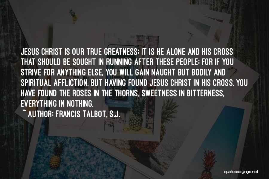 Francis Talbot, S.J. Quotes: Jesus Christ Is Our True Greatness; It Is He Alone And His Cross That Should Be Sought In Running After