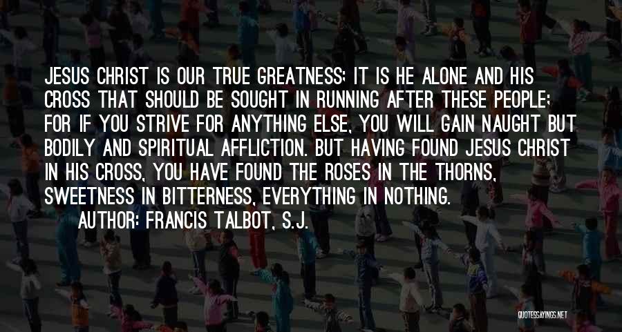 Francis Talbot, S.J. Quotes: Jesus Christ Is Our True Greatness; It Is He Alone And His Cross That Should Be Sought In Running After