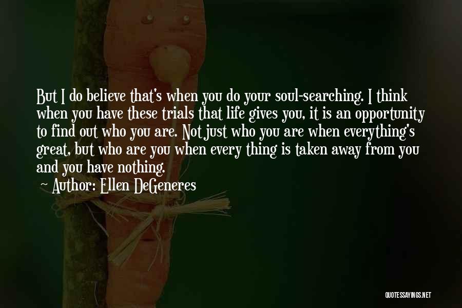 Ellen DeGeneres Quotes: But I Do Believe That's When You Do Your Soul-searching. I Think When You Have These Trials That Life Gives
