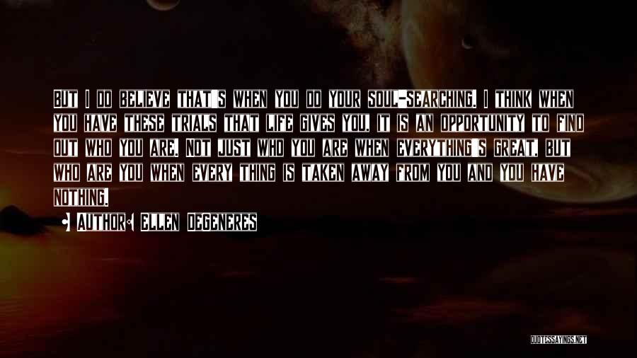 Ellen DeGeneres Quotes: But I Do Believe That's When You Do Your Soul-searching. I Think When You Have These Trials That Life Gives