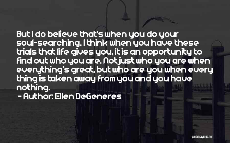 Ellen DeGeneres Quotes: But I Do Believe That's When You Do Your Soul-searching. I Think When You Have These Trials That Life Gives