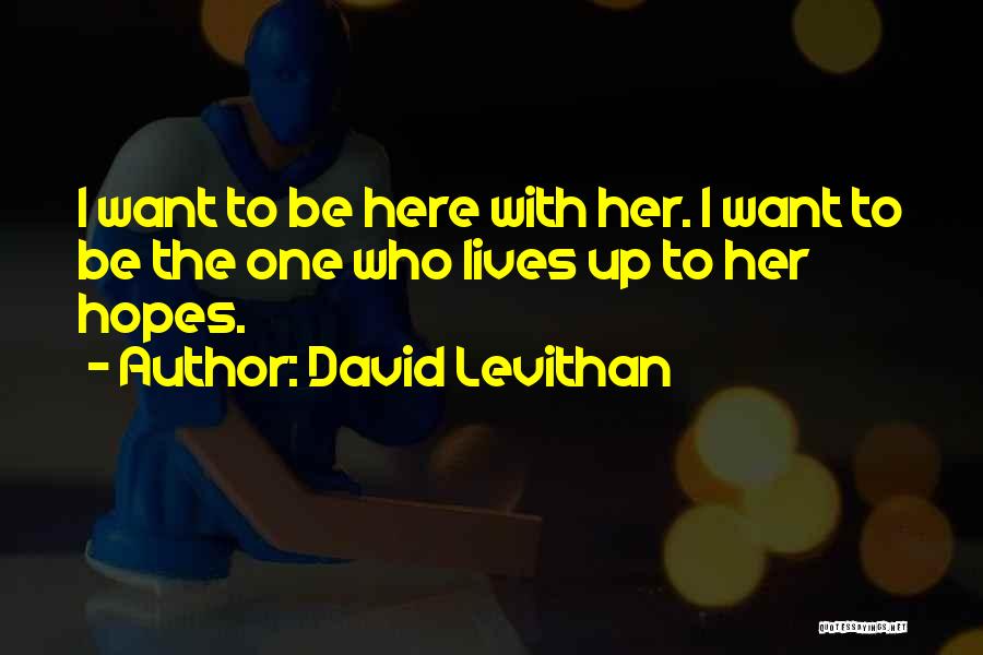 David Levithan Quotes: I Want To Be Here With Her. I Want To Be The One Who Lives Up To Her Hopes.