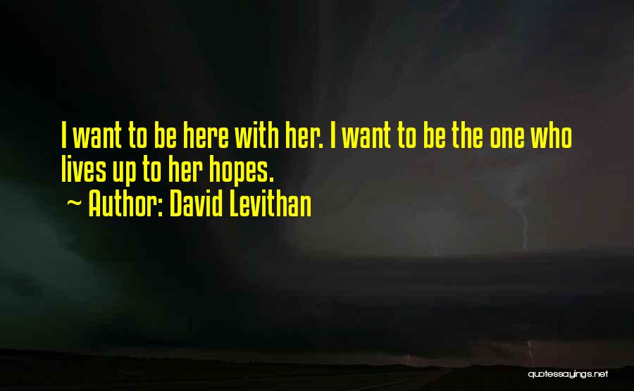 David Levithan Quotes: I Want To Be Here With Her. I Want To Be The One Who Lives Up To Her Hopes.