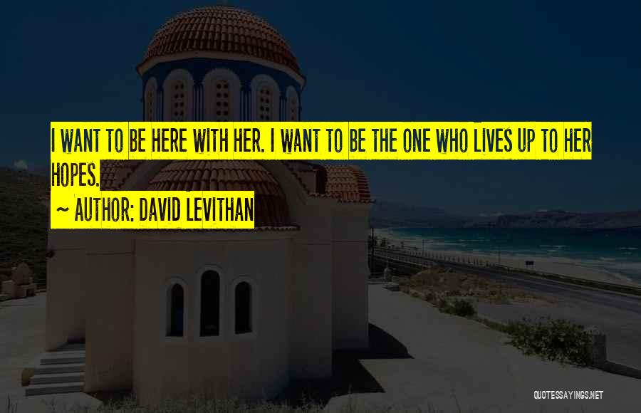 David Levithan Quotes: I Want To Be Here With Her. I Want To Be The One Who Lives Up To Her Hopes.