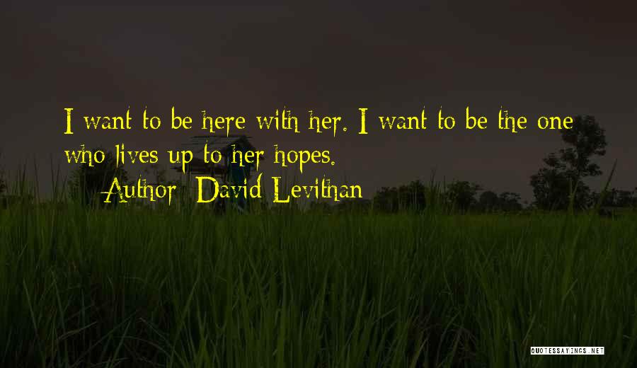 David Levithan Quotes: I Want To Be Here With Her. I Want To Be The One Who Lives Up To Her Hopes.